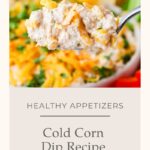A spoonful of creamy cold corn dip with cream cheese and shredded cheese is held above a bowl, topped with herbs and surrounded by tortilla chips and vegetables. Text reads: “Healthy Appetizers. Cold Corn Dip Recipe.”.